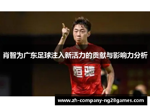 肖智为广东足球注入新活力的贡献与影响力分析 肖智为广东足球注入新活力的贡献与影响力分析