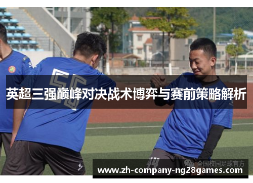 英超三强巅峰对决战术博弈与赛前策略解析 英超三强巅峰对决战术博弈与赛前策略解析
