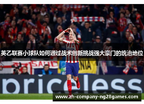 英乙联赛小球队如何通过战术创新挑战强大豪门的统治地位 英乙联赛小球队如何通过战术创新挑战强大豪门的统治地位