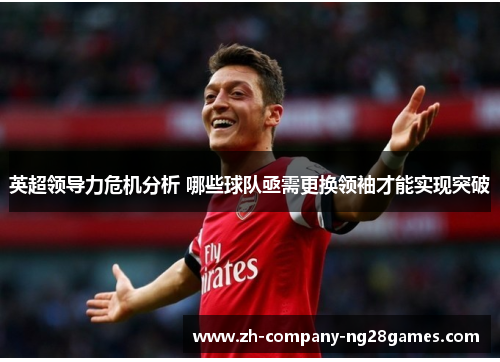 英超领导力危机分析 哪些球队亟需更换领袖才能实现突破 英超领导力危机分析 哪些球队亟需更换领袖才能实现突破