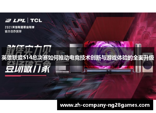 英雄联盟S14总决赛如何推动电竞技术创新与游戏体验的全面升级 英雄联盟S14总决赛如何推动电竞技术创新与游戏体验的全面升级
