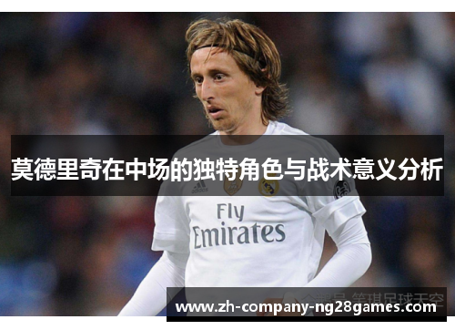 莫德里奇在中场的独特角色与战术意义分析 莫德里奇在中场的独特角色与战术意义分析