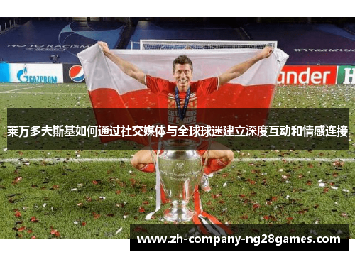莱万多夫斯基如何通过社交媒体与全球球迷建立深度互动和情感连接 莱万多夫斯基如何通过社交媒体与全球球迷建立深度互动和情感连接