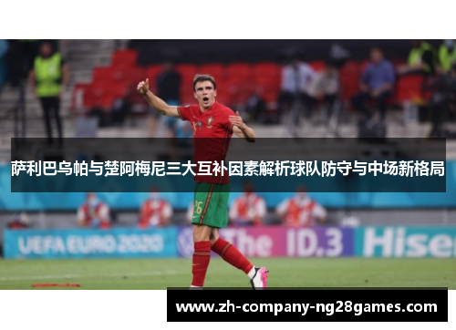 萨利巴乌帕与楚阿梅尼三大互补因素解析球队防守与中场新格局 萨利巴乌帕与楚阿梅尼三大互补因素解析球队防守与中场新格局