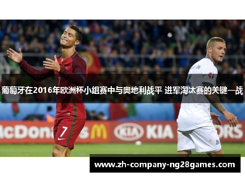 葡萄牙在2016年欧洲杯小组赛中与奥地利战平 进军淘汰赛的关键一战 葡萄牙在2016年欧洲杯小组赛中与奥地利战平 进军淘汰赛的关键一战