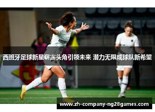 西班牙足球新星崭露头角引领未来 潜力无限成球队新希望 西班牙足球新星崭露头角引领未来 潜力无限成球队新希望