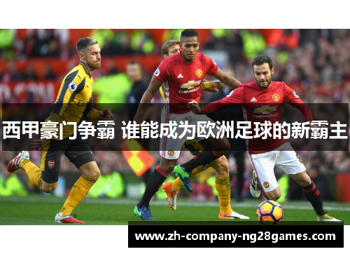 西甲豪门争霸 谁能成为欧洲足球的新霸主 西甲豪门争霸 谁能成为欧洲足球的新霸主