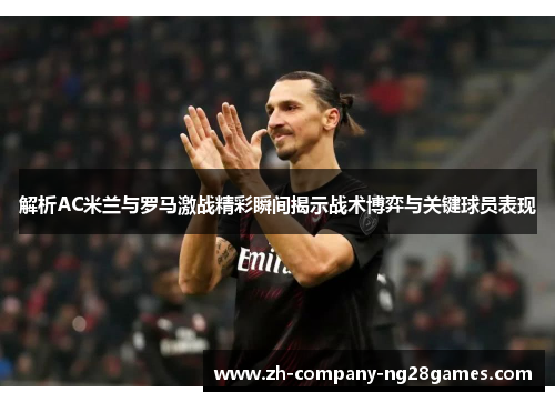 解析AC米兰与罗马激战精彩瞬间揭示战术博弈与关键球员表现 解析AC米兰与罗马激战精彩瞬间揭示战术博弈与关键球员表现