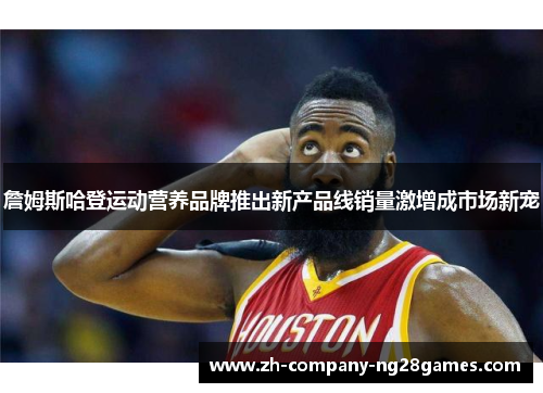 詹姆斯哈登运动营养品牌推出新产品线销量激增成市场新宠 詹姆斯哈登运动营养品牌推出新产品线销量激增成市场新宠