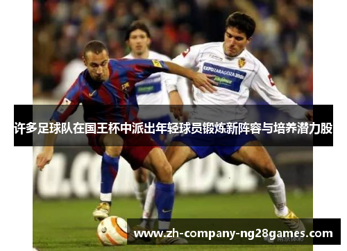 许多足球队在国王杯中派出年轻球员锻炼新阵容与培养潜力股 许多足球队在国王杯中派出年轻球员锻炼新阵容与培养潜力股
