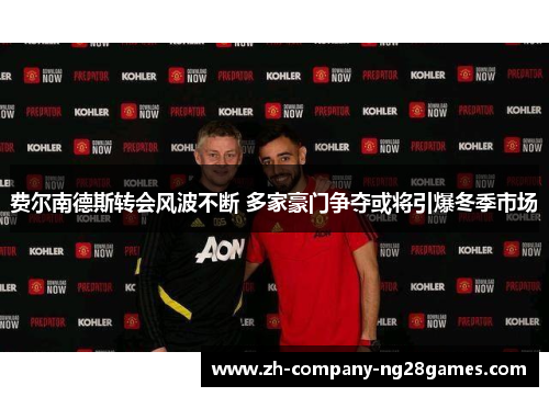 费尔南德斯转会风波不断 多家豪门争夺或将引爆冬季市场 费尔南德斯转会风波不断 多家豪门争夺或将引爆冬季市场