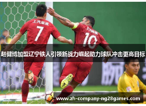 赵健博加盟辽宁铁人引领新战力崛起助力球队冲击更高目标 赵健博加盟辽宁铁人引领新战力崛起助力球队冲击更高目标