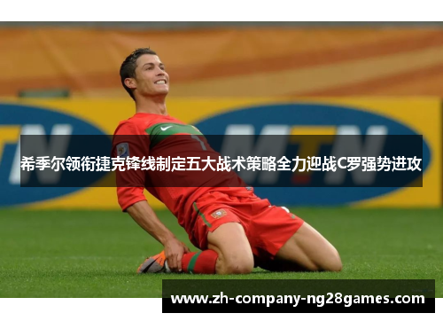 希季尔领衔捷克锋线制定五大战术策略全力迎战C罗强势进攻 希季尔领衔捷克锋线制定五大战术策略全力迎战C罗强势进攻