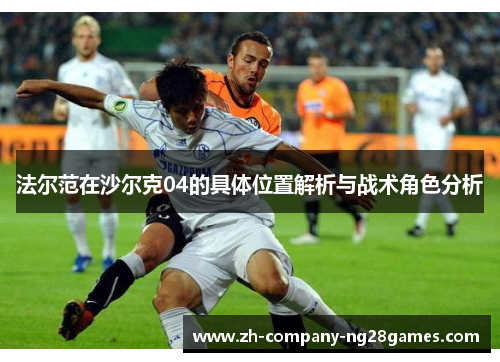 法尔范在沙尔克04的具体位置解析与战术角色分析 法尔范在沙尔克04的具体位置解析与战术角色分析