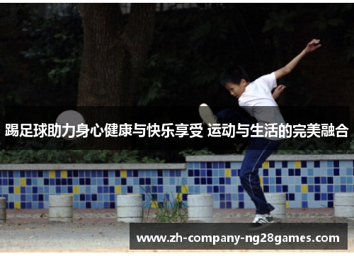 踢足球助力身心健康与快乐享受 运动与生活的完美融合 踢足球助力身心健康与快乐享受 运动与生活的完美融合
