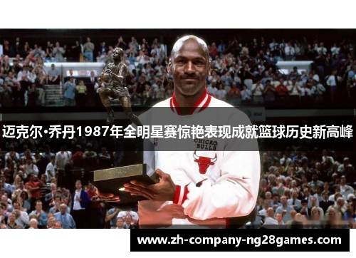 迈克尔·乔丹1987年全明星赛惊艳表现成就篮球历史新高峰 迈克尔·乔丹1987年全明星赛惊艳表现成就篮球历史新高峰