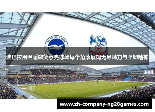 迪巴拉用温暖微笑点亮球场每个角落展现无尽魅力与坚韧精神 迪巴拉用温暖微笑点亮球场每个角落展现无尽魅力与坚韧精神