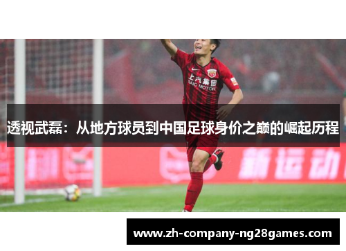 透视武磊:从地方球员到中国足球身价之巅的崛起历程 透视武磊:从地方球员到中国足球身价之巅的崛起历程