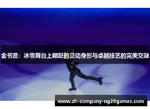 金书贤:冰雪舞台上翩跹的灵动身影与卓越技艺的完美交融 金书贤:冰雪舞台上翩跹的灵动身影与卓越技艺的完美交融