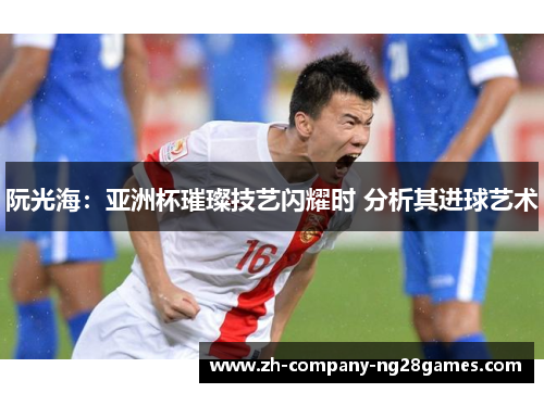 阮光海:亚洲杯璀璨技艺闪耀时 分析其进球艺术 阮光海:亚洲杯璀璨技艺闪耀时 分析其进球艺术