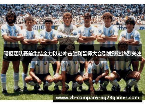 阿根廷队赛前集结全力以赴冲击胜利誓师大会引发球迷热烈关注 阿根廷队赛前集结全力以赴冲击胜利誓师大会引发球迷热烈关注