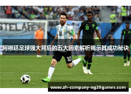 阿根廷足球强大背后的五大因素解析揭示其成功秘诀 阿根廷足球强大背后的五大因素解析揭示其成功秘诀