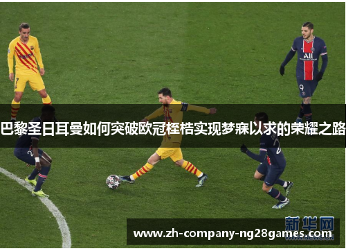巴黎圣日耳曼如何突破欧冠桎梏实现梦寐以求的荣耀之路 巴黎圣日耳曼如何突破欧冠桎梏实现梦寐以求的荣耀之路