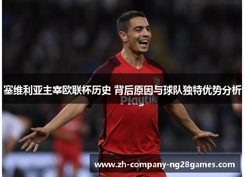 塞维利亚主宰欧联杯历史 背后原因与球队独特优势分析 塞维利亚主宰欧联杯历史 背后原因与球队独特优势分析