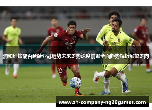 浦和红钻能否延续亚冠胜势未来走势深度前瞻全面趋势解析展望走向 浦和红钻能否延续亚冠胜势未来走势深度前瞻全面趋势解析展望走向
