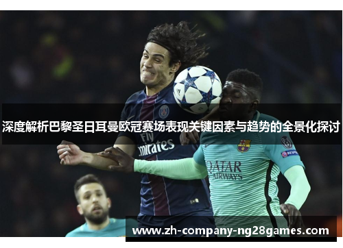 深度解析巴黎圣日耳曼欧冠赛场表现关键因素与趋势的全景化探讨 深度解析巴黎圣日耳曼欧冠赛场表现关键因素与趋势的全景化探讨