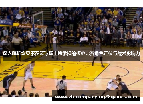 深入解析坎贝尔在篮球场上所承担的核心比赛角色定位与战术影响力 深入解析坎贝尔在篮球场上所承担的核心比赛角色定位与战术影响力