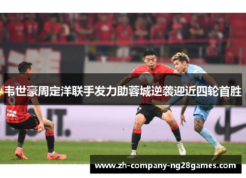 韦世豪周定洋联手发力助蓉城逆袭迎近四轮首胜