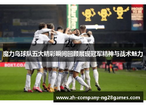 魔力鸟球队五大精彩瞬间回顾展现冠军精神与战术魅力