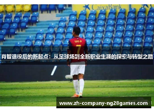肖智退役后的新起点：从足球场到全新职业生涯的探索与转型之路