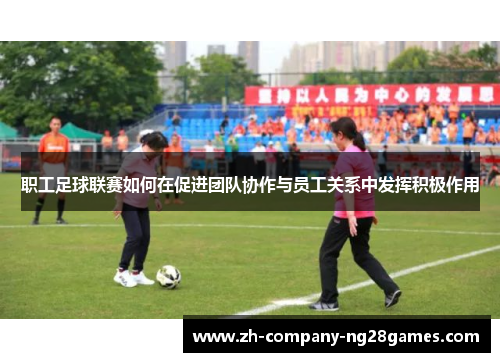 职工足球联赛如何在促进团队协作与员工关系中发挥积极作用