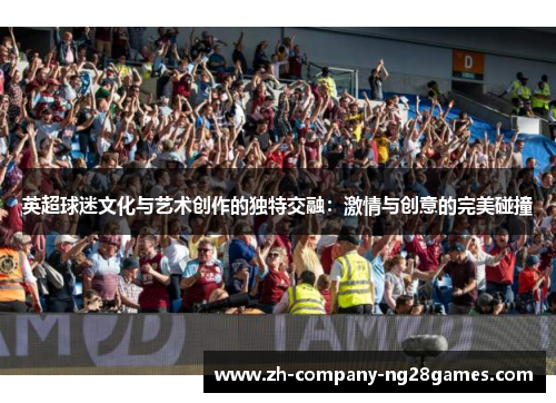 英超球迷文化与艺术创作的独特交融：激情与创意的完美碰撞