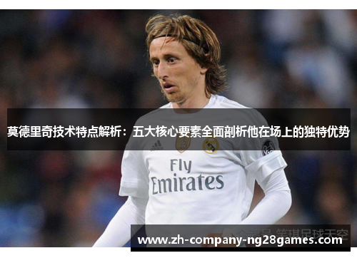 莫德里奇技术特点解析：五大核心要素全面剖析他在场上的独特优势