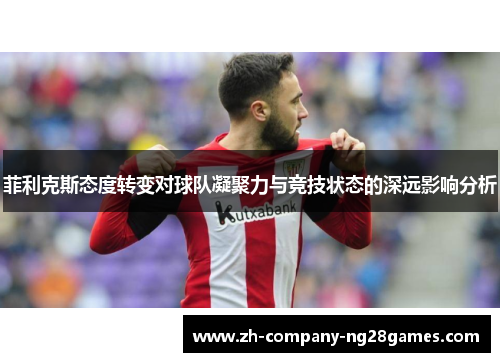 菲利克斯态度转变对球队凝聚力与竞技状态的深远影响分析