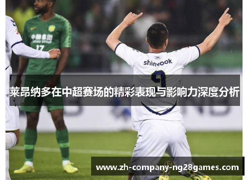 莱昂纳多在中超赛场的精彩表现与影响力深度分析