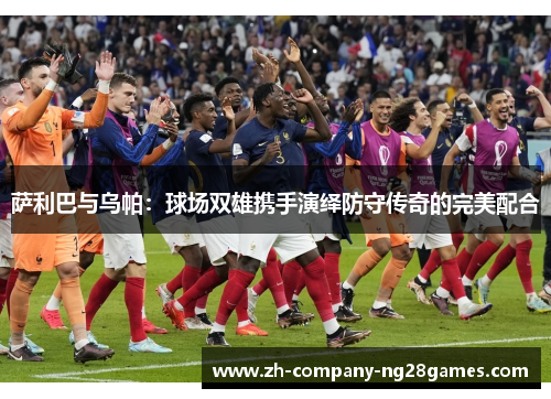 萨利巴与乌帕：球场双雄携手演绎防守传奇的完美配合