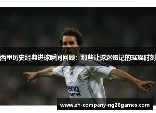 西甲历史经典进球瞬间回顾：那些让球迷铭记的璀璨时刻