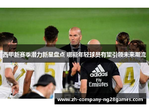 西甲新赛季潜力新星盘点 哪些年轻球员有望引领未来潮流