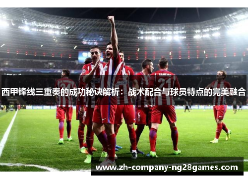 西甲锋线三重奏的成功秘诀解析：战术配合与球员特点的完美融合