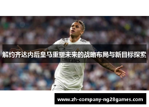 解约齐达内后皇马重塑未来的战略布局与新目标探索