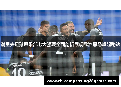 谢里夫足球俱乐部七大强项全面剖析展现欧洲黑马崛起秘诀