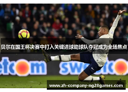 贝尔在国王杯决赛中打入关键进球助球队夺冠成为全场焦点