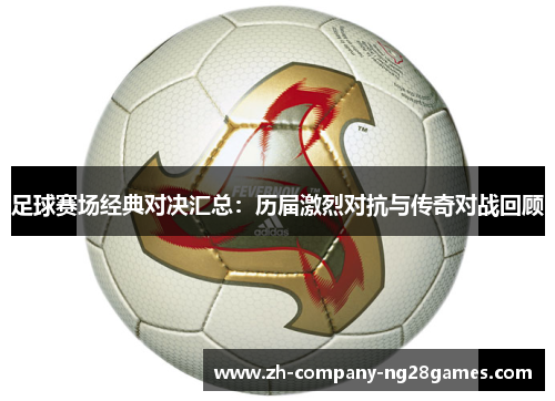 足球赛场经典对决汇总：历届激烈对抗与传奇对战回顾