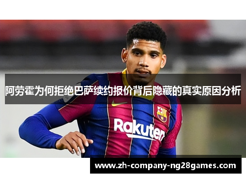 阿劳霍为何拒绝巴萨续约报价背后隐藏的真实原因分析