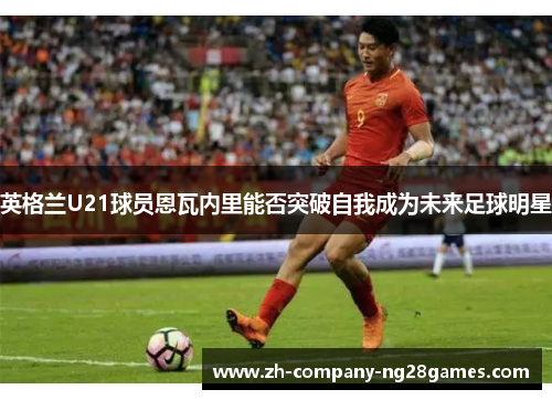英格兰U21球员恩瓦内里能否突破自我成为未来足球明星