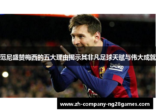 范尼盛赞梅西的五大理由揭示其非凡足球天赋与伟大成就